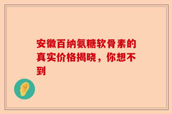 安徽百纳氨糖软骨素的真实价格揭晓，你想不到