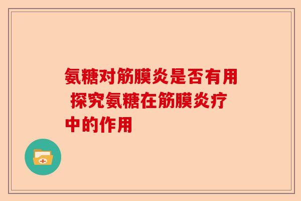 氨糖对筋膜炎是否有用 探究氨糖在筋膜炎疗中的作用 氨糖对筋膜炎是否有用 探究氨糖在筋膜炎疗中的作用