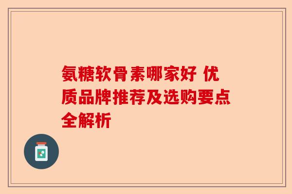 氨糖软骨素哪家好 优质品牌推荐及选购要点全解析
