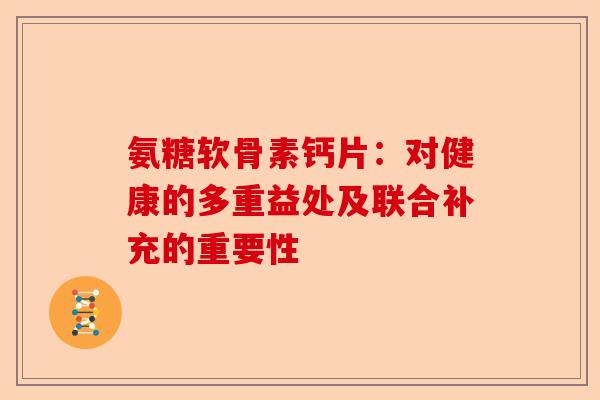 氨糖软骨素钙片：对健康的多重益处及联合补充的重要性