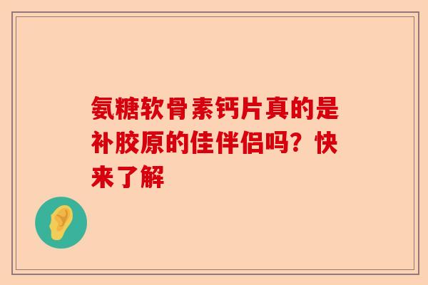 氨糖软骨素钙片真的是补胶原的佳伴侣吗？快来了解