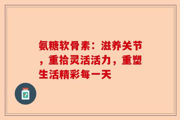 氨糖软骨素：滋养关节，重拾灵活活力，重塑生活精彩每一天