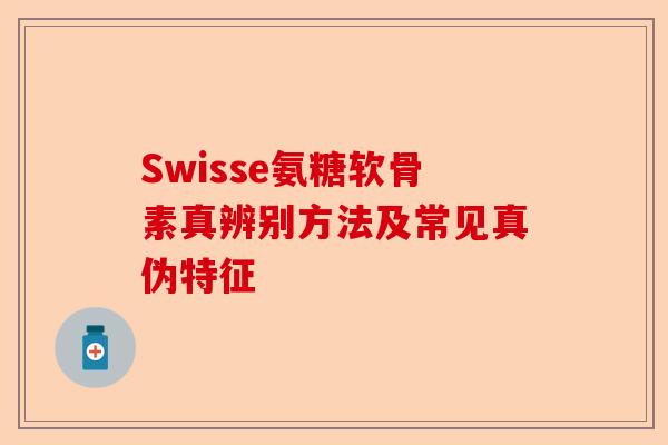 Swisse氨糖软骨素真辨别方法及常见真伪特征