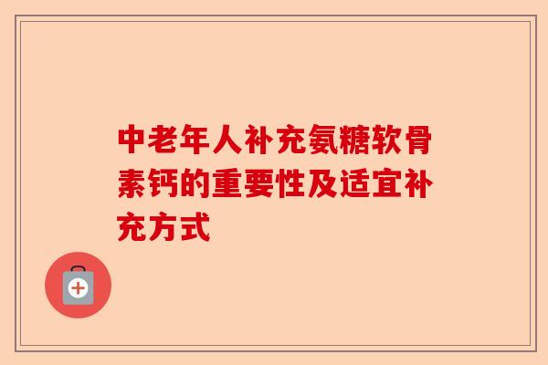 中老年人补充氨糖软骨素钙的重要性及适宜补充方式