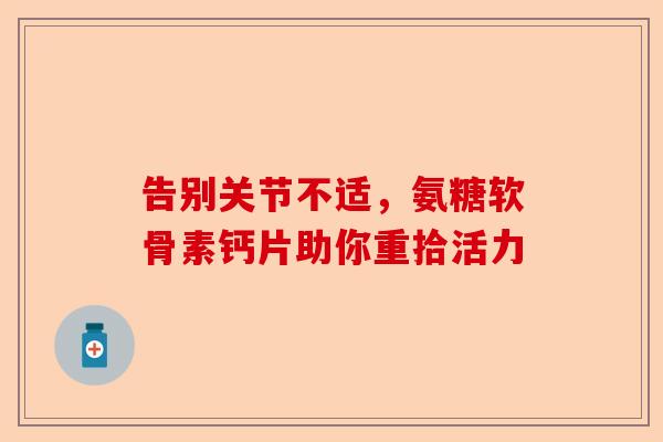 告别关节不适，氨糖软骨素钙片助你重拾活力
