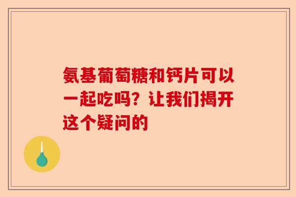 氨基葡萄糖和钙片可以一起吃吗?让我们揭开这个疑问的 氨基葡萄糖和钙片可以一起吃吗?让我们揭开这个疑问的