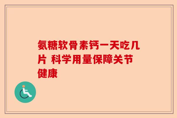 氨糖软骨素钙一天吃几片 科学用量保障关节健康