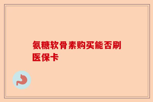 氨糖软骨素购买能否刷医保卡 氨糖软骨素购买能否刷医保卡