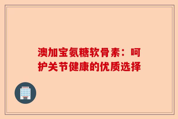 澳加宝氨糖软骨素：呵护关节健康的优质选择
