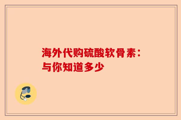 海外代购硫酸软骨素：与你知道多少