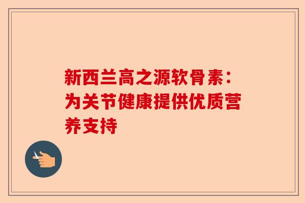 新西兰高之源软骨素：为关节健康提供优质营养支持
