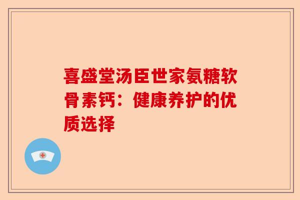 喜盛堂汤臣世家氨糖软骨素钙：健康养护的优质选择