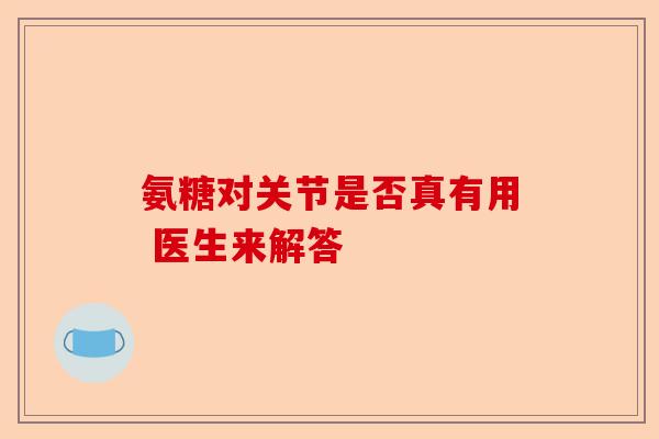 氨糖对关节是否真有用 医生来解答