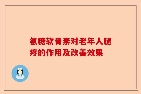 氨糖软骨素对老年人腿疼的作用及改善效果