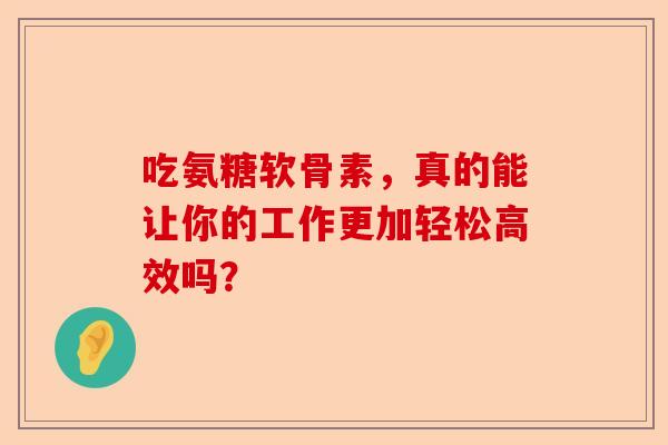 吃氨糖软骨素，真的能让你的工作更加轻松高效吗？