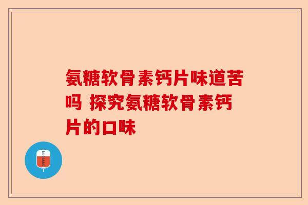 氨糖软骨素钙片味道苦吗 探究氨糖软骨素钙片的口味