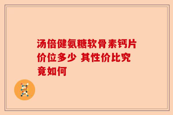 汤倍健氨糖软骨素钙片价位多少 其性价比究竟如何
