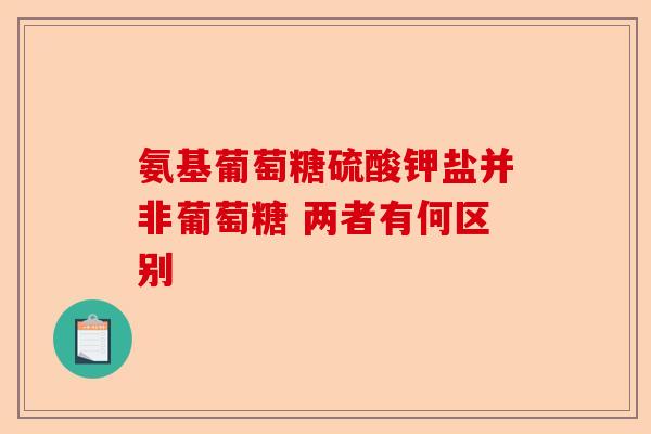 氨基葡萄糖硫酸钾盐并非葡萄糖 两者有何区别