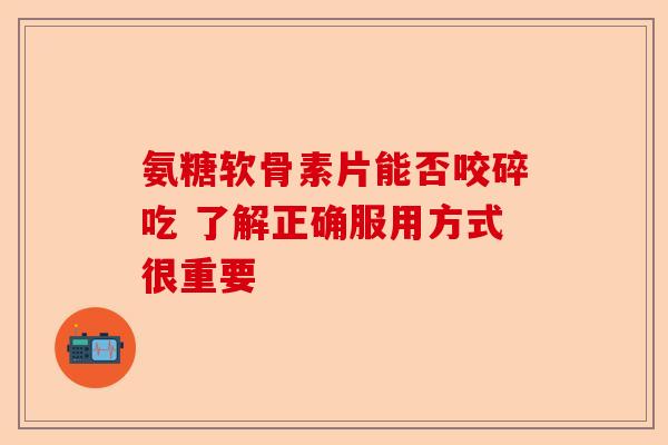 氨糖软骨素片能否咬碎吃 了解正确服用方式很重要