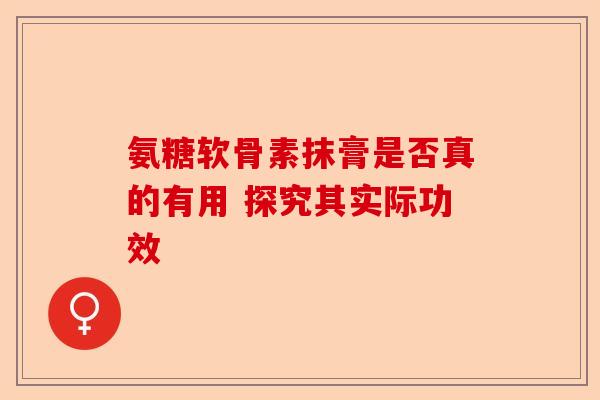 氨糖软骨素抹膏是否真的有用 探究其实际功效