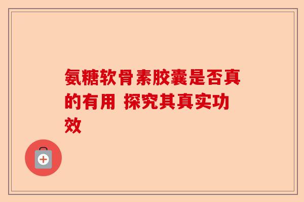 氨糖软骨素胶囊是否真的有用 探究其真实功效