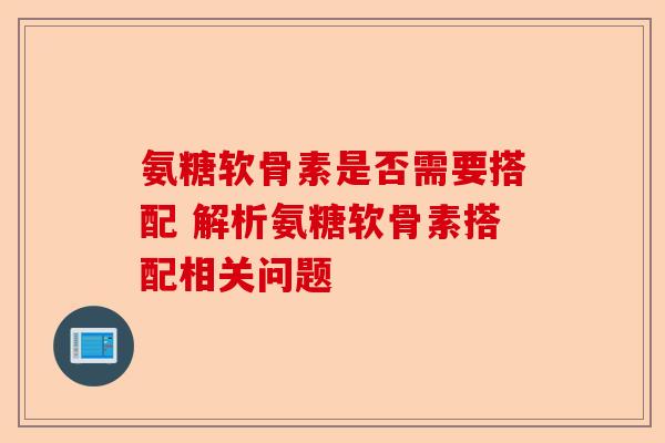 氨糖软骨素是否需要搭配 解析氨糖软骨素搭配相关问题