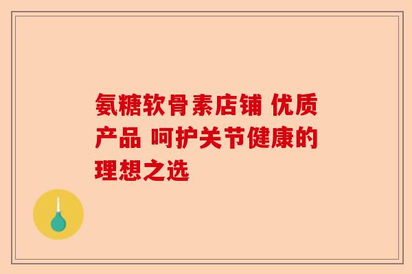 氨糖软骨素店铺 优质产品 呵护关节健康的理想之选