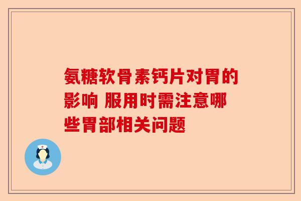 氨糖软骨素钙片对胃的影响 服用时需注意哪些胃部相关问题