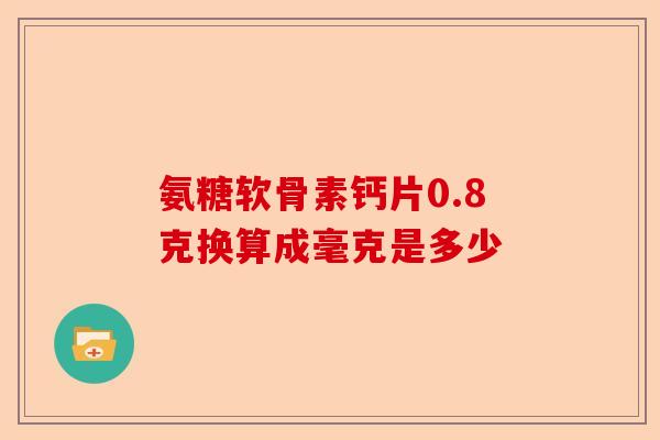 氨糖软骨素钙片0.8克换算成毫克是多少