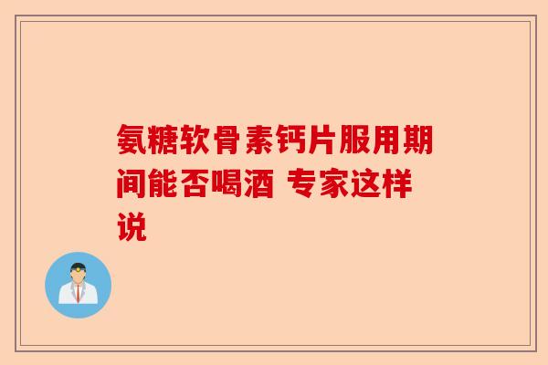 氨糖软骨素钙片服用期间能否喝酒 专家这样说
