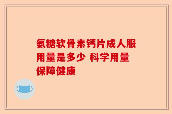 氨糖软骨素钙片成人服用量是多少 科学用量保障健康