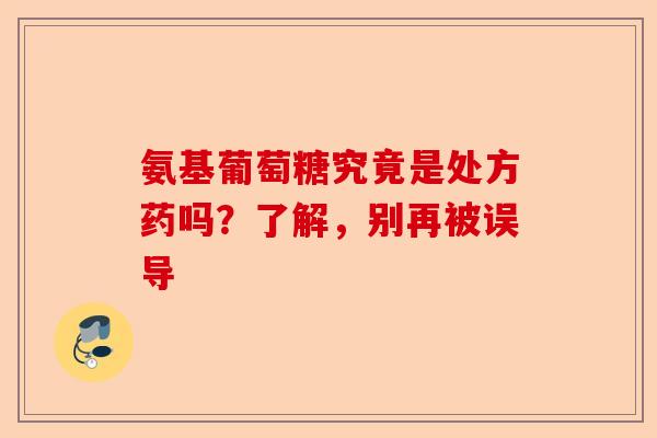 氨基葡萄糖究竟是处方药吗？了解，别再被误导