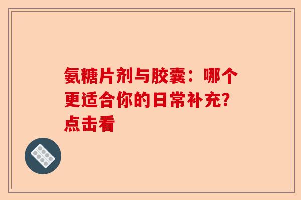 氨糖片剂与胶囊：哪个更适合你的日常补充？点击看