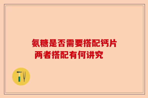 氨糖是否需要搭配钙片 两者搭配有何讲究
