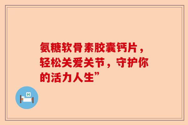 氨糖软骨素胶囊钙片，轻松关爱关节，守护你的活力人生”