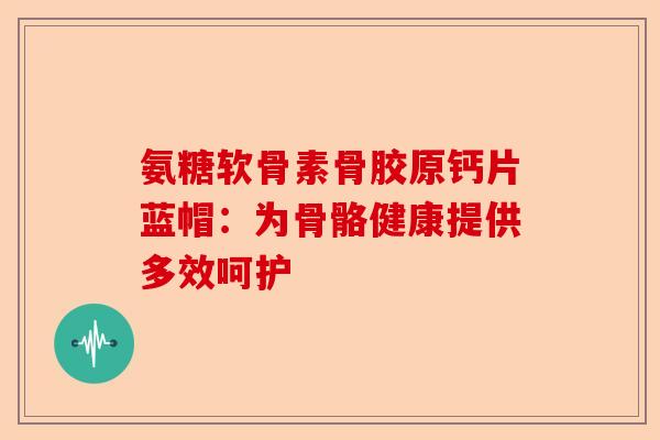 氨糖软骨素骨胶原钙片蓝帽：为骨骼健康提供多效呵护