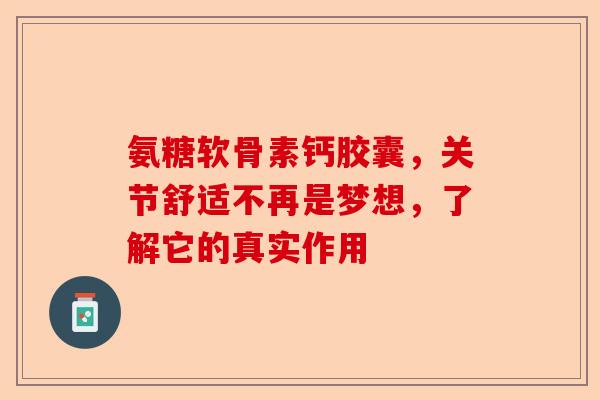 氨糖软骨素钙胶囊，关节舒适不再是梦想，了解它的真实作用