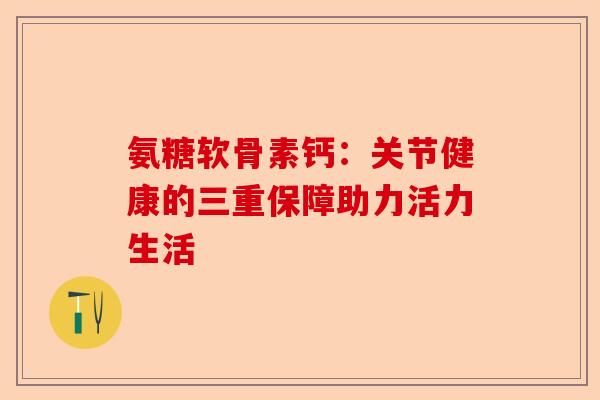 氨糖软骨素钙：关节健康的三重保障助力活力生活