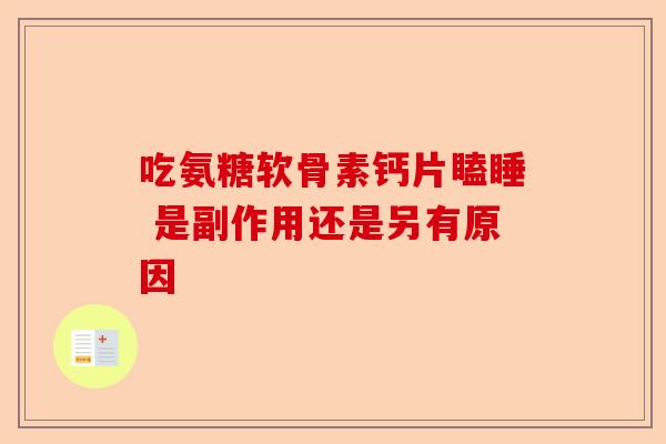 吃氨糖软骨素钙片瞌睡 是副作用还是另有原因