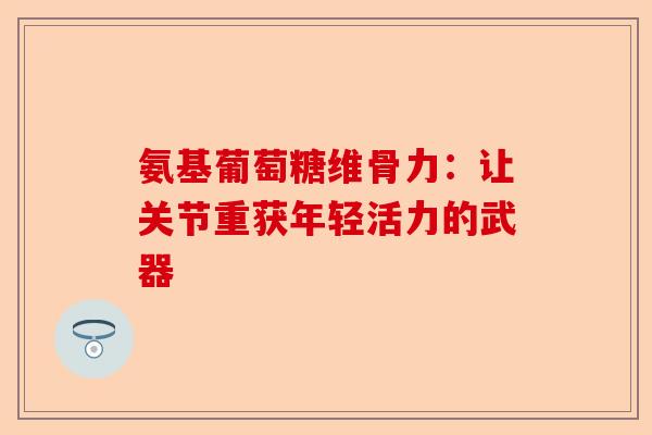 氨基葡萄糖维骨力：让关节重获年轻活力的武器