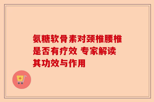 氨糖软骨素对颈椎腰椎是否有疗效 专家解读其功效与作用