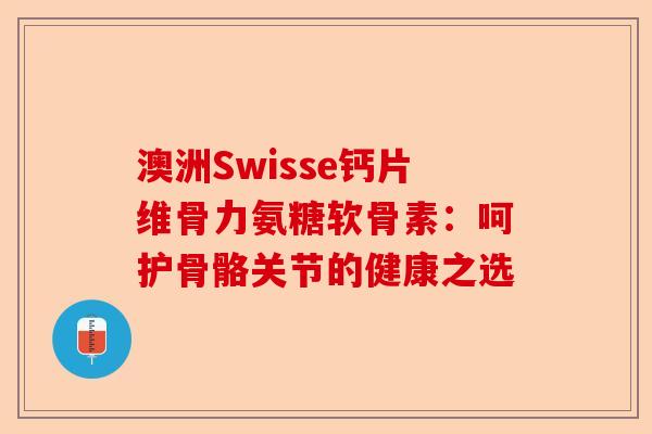 澳洲Swisse钙片维骨力氨糖软骨素：呵护骨骼关节的健康之选