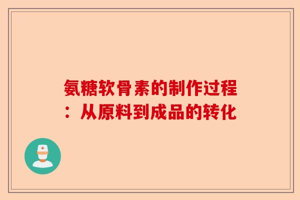 氨糖软骨素的制作过程：从原料到成品的转化