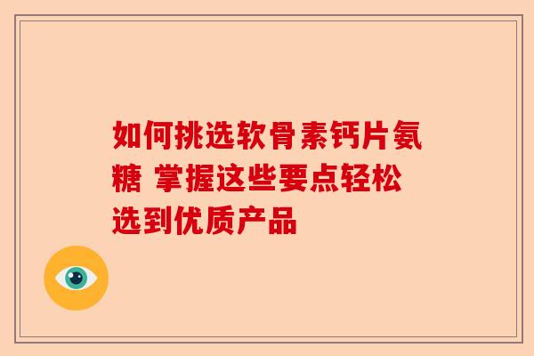 如何挑选软骨素钙片氨糖 掌握这些要点轻松选到优质产品