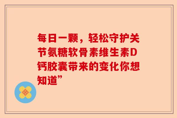 每日一颗，轻松守护关节氨糖软骨素维生素D钙胶囊带来的变化你想知道”