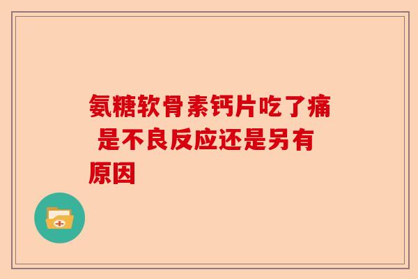 氨糖软骨素钙片吃了痛 是不良反应还是另有原因