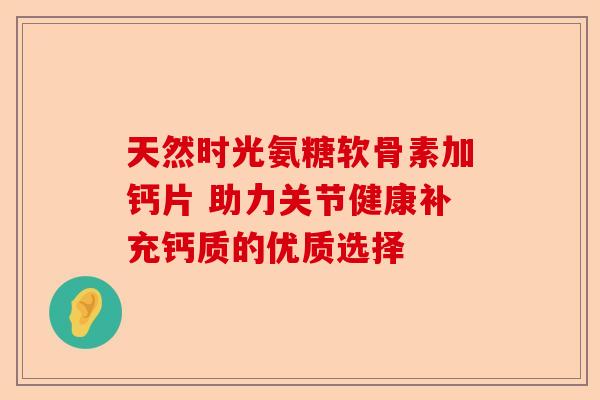 天然时光氨糖软骨素加钙片 助力关节健康补充钙质的优质选择