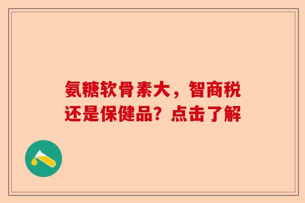 氨糖软骨素大，智商税还是保健品？点击了解