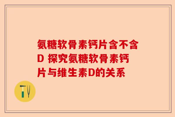 氨糖软骨素钙片含不含D 探究氨糖软骨素钙片与维生素D的关系