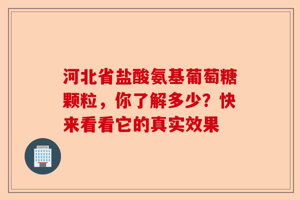 河北省盐酸氨基葡萄糖颗粒，你了解多少？快来看看它的真实效果